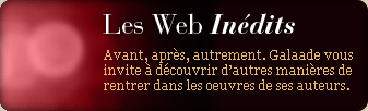 Les webs in&eacute;dits : Avant, apr&egrave;s, autrement. Galaade vous invite &aacute; d&eacute;couvrir d'autres mani&egrave;res de rentrer dans les oeuvres de ses auteurs
